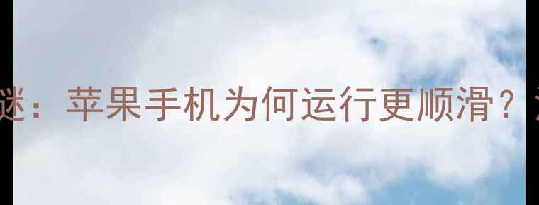 图片 iOS系统流畅度之谜：苹果手机为何运行更顺滑？深度五大核心优势