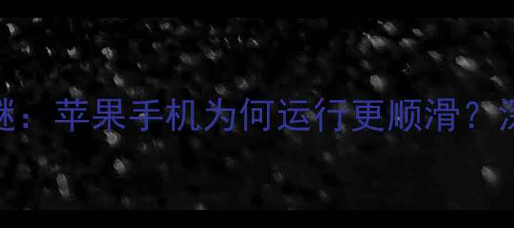 iOS系统流畅度之谜苹果手机为何运行更顺滑深度五大核心优势
