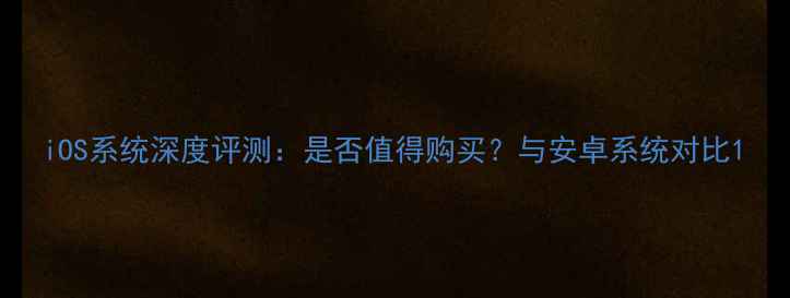 iOS系统深度评测是否值得购买与安卓系统对比