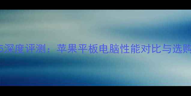 iPad5深度评测苹果平板电脑性能对比与选购指南