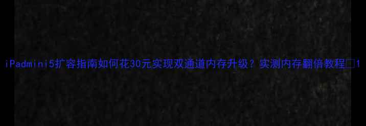 iPadmini5扩容指南如何花30元实现双通道内存升级实测内存翻倍教程
