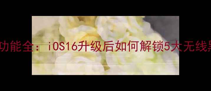 iPhone11无线功能全iOS16升级后如何解锁5大无线黑科技