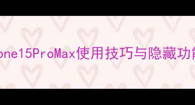 iPhone15ProMax使用技巧与隐藏功能全