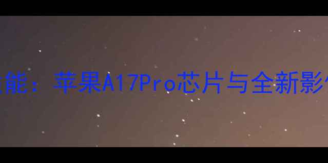 iPhone15ProMax性能苹果A17Pro芯片与全新影像系统的深度测评