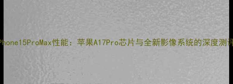 图片 iPhone15ProMax性能：苹果A17Pro芯片与全新影像系统的深度测评1