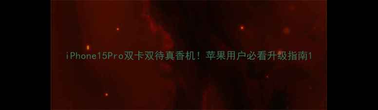 iPhone15Pro双卡双待真香机苹果用户必看升级指南