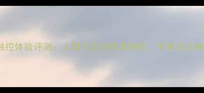 iPhone15Pro触控体验评测人眼可见的精准触控苹果多点触控技术再升级