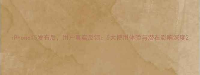 iPhone15发布后用户真实反馈5大使用体验与潜在影响深度