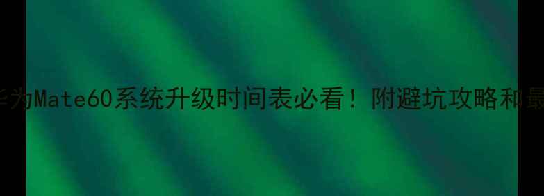 iPhone15和华为Mate60系统升级时间表必看附避坑攻略和最新版本亮点
