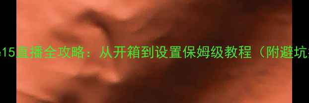 iPhone15直播全攻略从开箱到设置保姆级教程附避坑指南