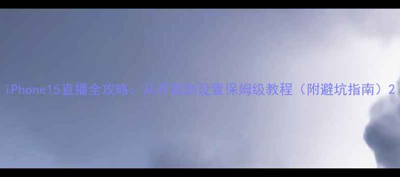 图片 iPhone15直播全攻略：从开箱到设置保姆级教程（附避坑指南）2