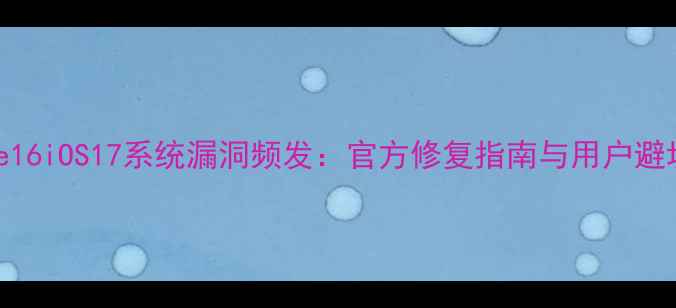 iPhone16iOS17系统漏洞频发官方修复指南与用户避坑攻略