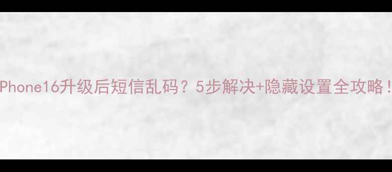 iPhone16升级后短信乱码5步解决隐藏设置全攻略