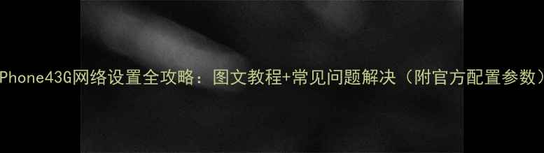 图片 iPhone43G网络设置全攻略：图文教程+常见问题解决（附官方配置参数）