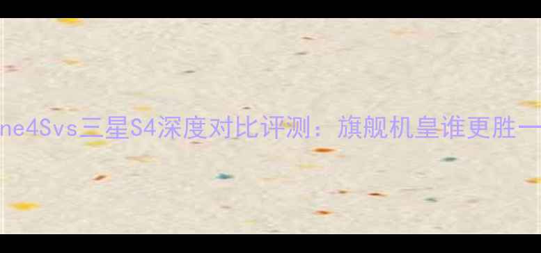 iPhone4Svs三星S4深度对比评测旗舰机皇谁更胜一筹