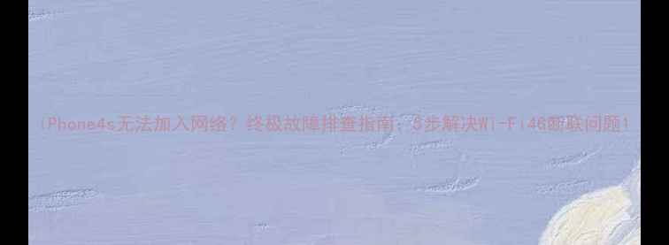 图片 iPhone4s无法加入网络？终极故障排查指南：5步解决Wi-Fi4G断联问题1
