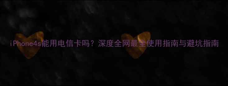 图片 iPhone4s能用电信卡吗？深度全网最全使用指南与避坑指南