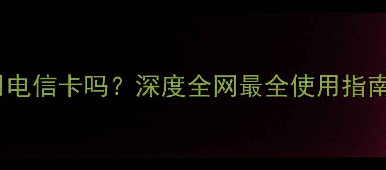 iPhone4s能用电信卡吗深度全网最全使用指南与避坑指南