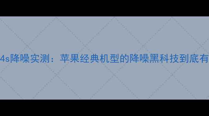 图片 iPhone4s降噪实测：苹果经典机型的降噪黑科技到底有多强？