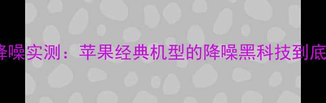 iPhone4s降噪实测苹果经典机型的降噪黑科技到底有多强