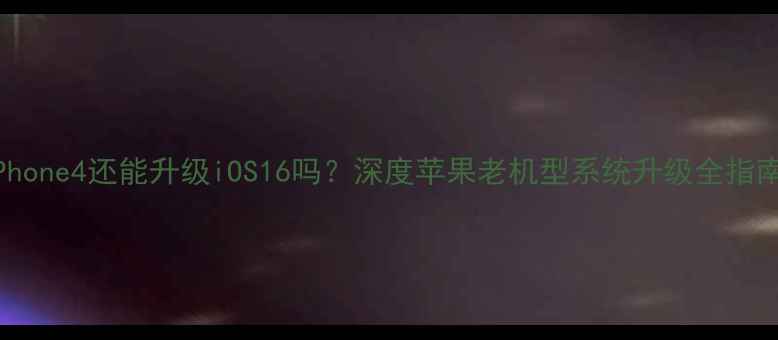 iPhone4还能升级iOS16吗深度苹果老机型系统升级全指南