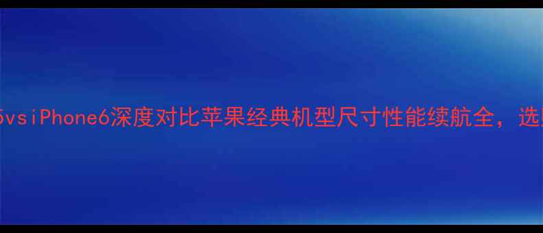 iPhone5vsiPhone6深度对比苹果经典机型尺寸性能续航全选购指南