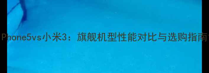 图片 iPhone5vs小米3：旗舰机型性能对比与选购指南1