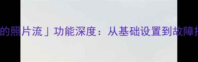 iPhone5我的照片流功能深度从基础设置到故障排查的全攻略