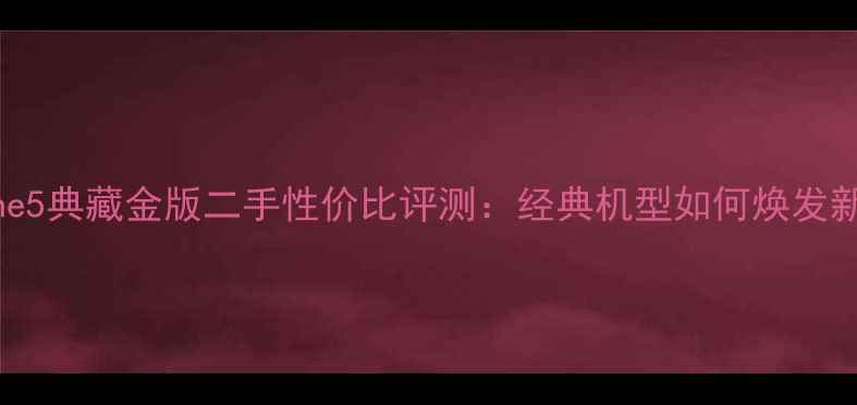 iPhone5典藏金版二手性价比评测经典机型如何焕发新生