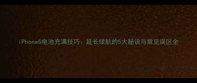 iPhone5电池充满技巧延长续航的5大秘诀与常见误区全
