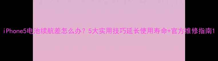 iPhone5电池续航差怎么办5大实用技巧延长使用寿命官方维修指南