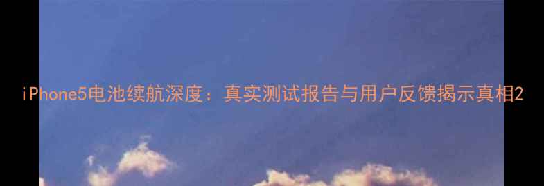 iPhone5电池续航深度真实测试报告与用户反馈揭示真相