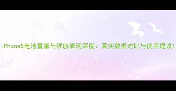 iPhone5电池重量与续航表现深度真实数据对比与使用建议