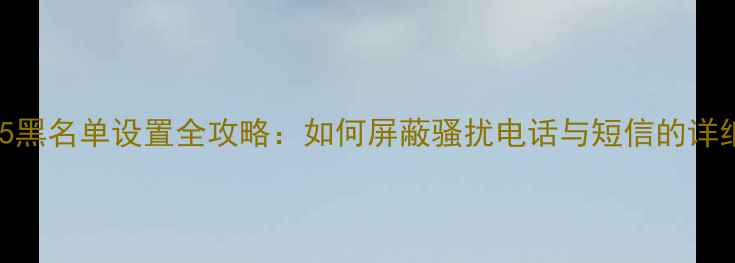 iPhone5黑名单设置全攻略如何屏蔽骚扰电话与短信的详细教程