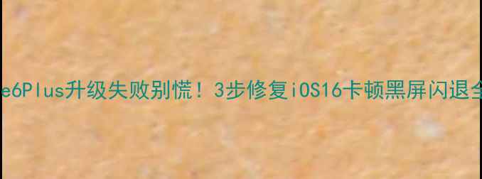 iPhone6Plus升级失败别慌3步修复iOS16卡顿黑屏闪退全攻略