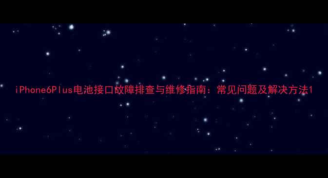 iPhone6Plus电池接口故障排查与维修指南常见问题及解决方法