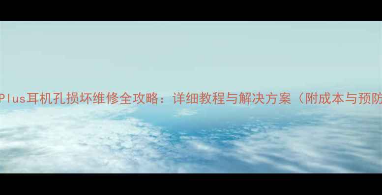 iPhone6Plus耳机孔损坏维修全攻略详细教程与解决方案附成本与预防指南