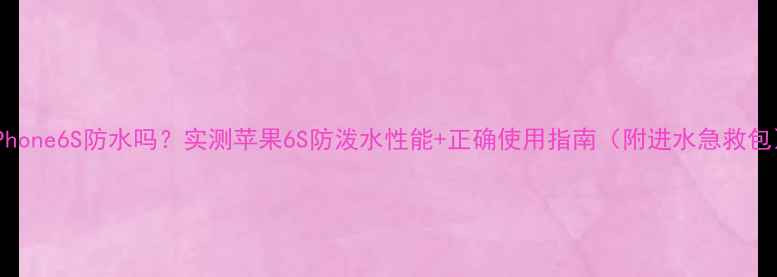 iPhone6S防水吗实测苹果6S防泼水性能正确使用指南附进水急救包