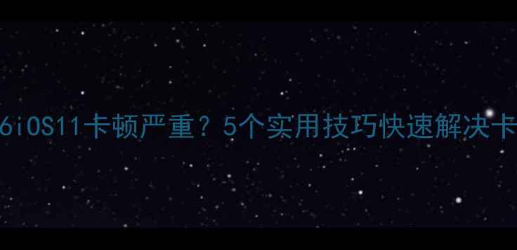 图片 iPhone6iOS11卡顿严重？5个实用技巧快速解决卡顿问题