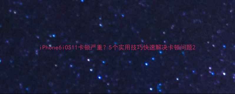 iPhone6iOS11卡顿严重5个实用技巧快速解决卡顿问题