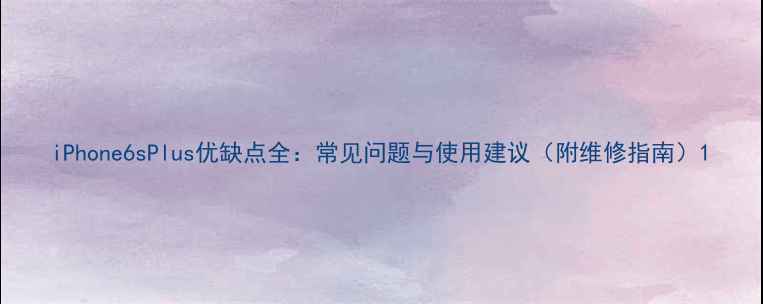 iPhone6sPlus优缺点全常见问题与使用建议附维修指南