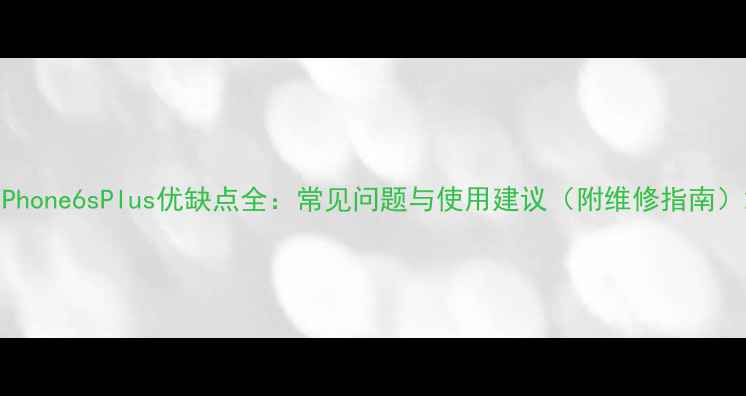 图片 iPhone6sPlus优缺点全：常见问题与使用建议（附维修指南）2