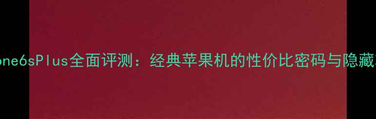 iPhone6sPlus全面评测经典苹果机的性价比密码与隐藏功能