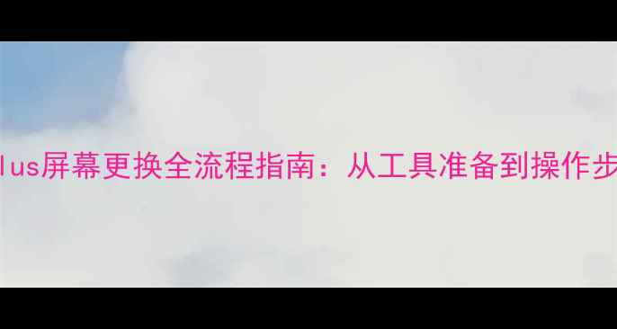 iPhone6sPlus屏幕更换全流程指南从工具准备到操作步骤的完整