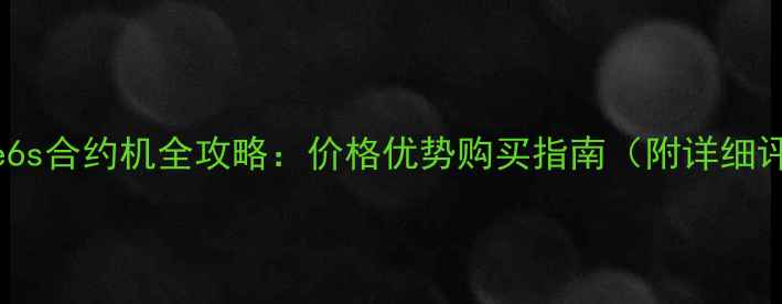 iPhone6s合约机全攻略价格优势购买指南附详细评测