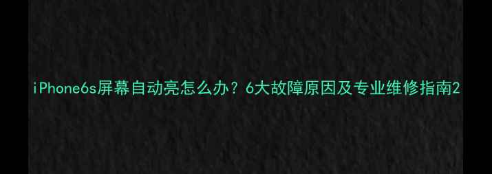 iPhone6s屏幕自动亮怎么办6大故障原因及专业维修指南