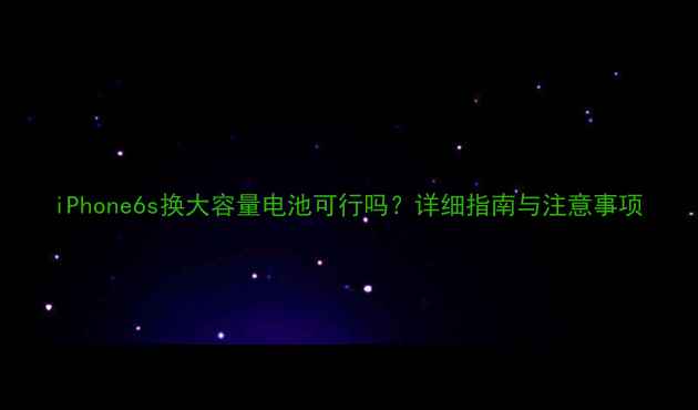 iPhone6s换大容量电池可行吗详细指南与注意事项