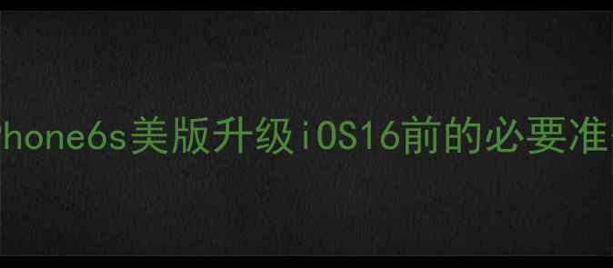 iPhone6s美版升级iOS16前的必要准备