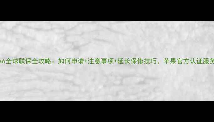 图片 iPhone6全球联保全攻略：如何申请+注意事项+延长保修技巧，苹果官方认证服务指南1