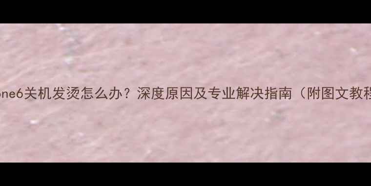 图片 iPhone6关机发烫怎么办？深度原因及专业解决指南（附图文教程）1